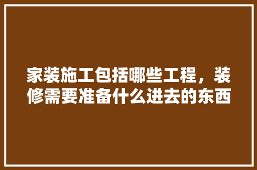 家装施工包括哪些工程，装修需要准备什么进去的东西。 家装施工包括哪些工程，装修需要准备什么进去的东西。 家居设计