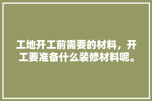 工地开工前需要的材料，开工要准备什么装修材料呢。 工地开工前需要的材料，开工要准备什么装修材料呢。 家居装饰