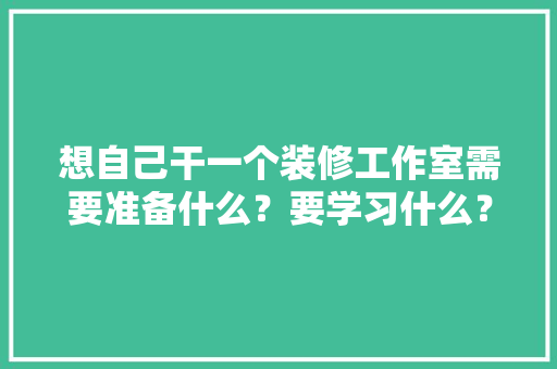 想自己干一个装修工作室需要准备什么？要学习什么？求大佬们传授一下经验，装修前须要准备什么材料呢。 想自己干一个装修工作室需要准备什么？要学习什么？求大佬们传授一下经验，装修前须要准备什么材料呢。 家居设计