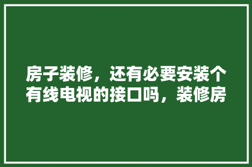 房子装修，还有必要安装个有线电视的接口吗，装修房子什么准备插孔呢。 房子装修，还有必要安装个有线电视的接口吗，装修房子什么准备插孔呢。 装修知识