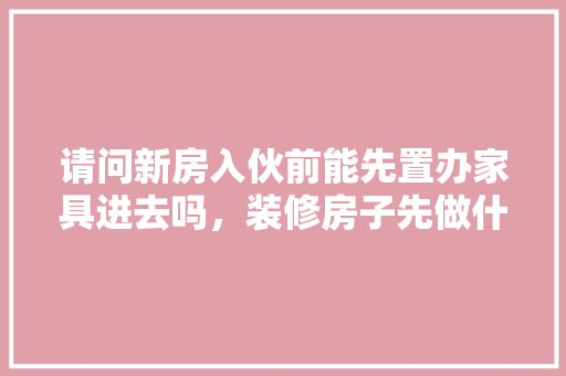 请问新房入伙前能先置办家具进去吗，装修房子先做什么准备好呢。 请问新房入伙前能先置办家具进去吗，装修房子先做什么准备好呢。 家居装饰