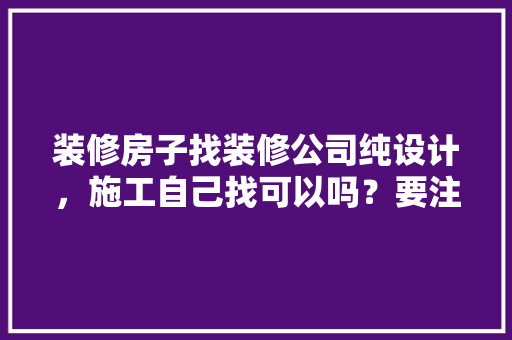 装修房子找装修公司纯设计，施工自己找可以吗？要注意什么，家里装修自己准备什么东西。 装修房子找装修公司纯设计，施工自己找可以吗？要注意什么，家里装修自己准备什么东西。 装修知识