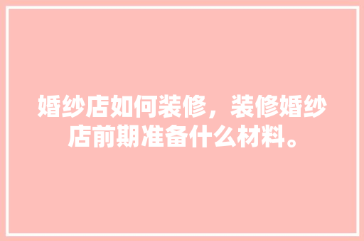 婚纱店如何装修，装修婚纱店前期准备什么材料。 婚纱店如何装修，装修婚纱店前期准备什么材料。 买房须知