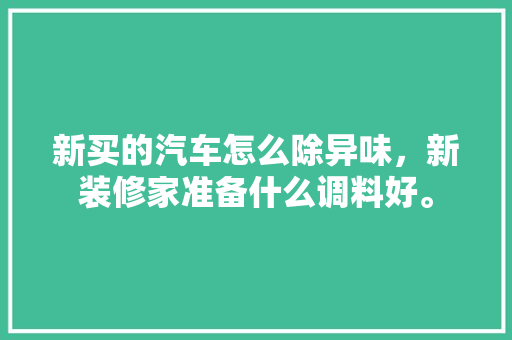 新买的汽车怎么除异味，新装修家准备什么调料好。 新买的汽车怎么除异味，新装修家准备什么调料好。 家居设计