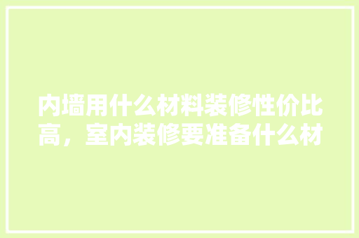 内墙用什么材料装修性价比高，室内装修要准备什么材料呢。 内墙用什么材料装修性价比高，室内装修要准备什么材料呢。 买房须知