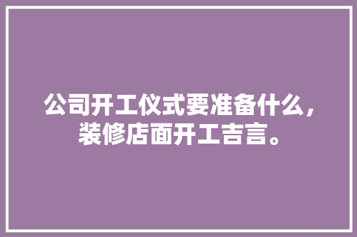 公司开工仪式要准备什么，装修店面开工吉言。 公司开工仪式要准备什么，装修店面开工吉言。 买房须知