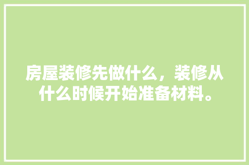 房屋装修先做什么，装修从什么时候开始准备材料。 房屋装修先做什么，装修从什么时候开始准备材料。 装修知识