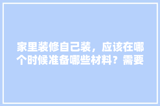 家里装修自己装，应该在哪个时候准备哪些材料？需要几个月时间，装修须准备物品吗为什么呢。 家里装修自己装，应该在哪个时候准备哪些材料？需要几个月时间，装修须准备物品吗为什么呢。 买房须知