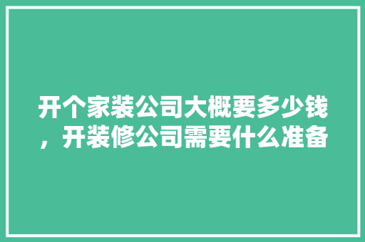 开个家装公司大概要多少钱，开装修公司需要什么准备工作。 开个家装公司大概要多少钱，开装修公司需要什么准备工作。 二手房