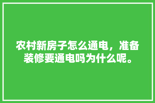 农村新房子怎么通电，准备装修要通电吗为什么呢。 农村新房子怎么通电，准备装修要通电吗为什么呢。 装修知识