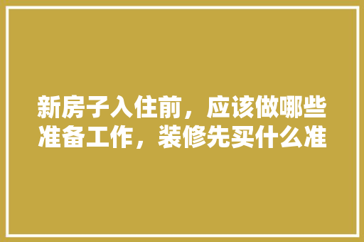 新房子入住前，应该做哪些准备工作，装修先买什么准备的东西好。 新房子入住前，应该做哪些准备工作，装修先买什么准备的东西好。 二手房