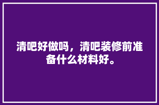 清吧好做吗，清吧装修前准备什么材料好。 清吧好做吗，清吧装修前准备什么材料好。 装修知识
