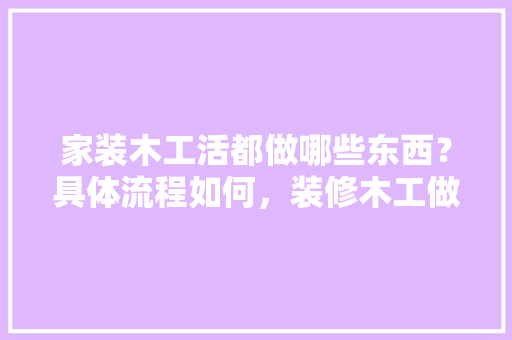 家装木工活都做哪些东西？具体流程如何，装修木工做完要准备什么东西。 家装木工活都做哪些东西？具体流程如何，装修木工做完要准备什么东西。 装修知识