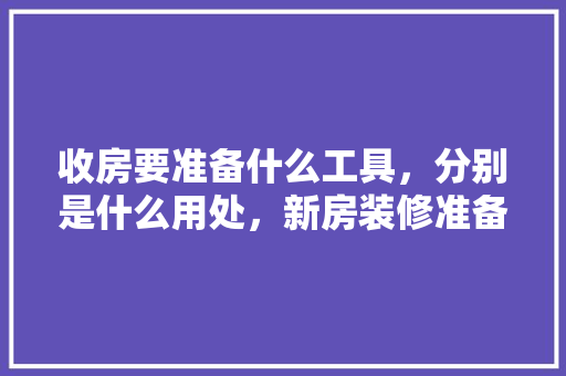 收房要准备什么工具，分别是什么用处，新房装修准备些什么工具呢。 收房要准备什么工具，分别是什么用处，新房装修准备些什么工具呢。 家居装饰