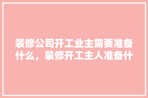 装修公司开工业主需要准备什么，装修开工主人准备什么东西。 装修公司开工业主需要准备什么，装修开工主人准备什么东西。 家居设计