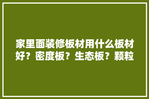 家里面装修板材用什么板材好？密度板？生态板？颗粒板，装修阶段准备什么材料好呢。 家里面装修板材用什么板材好？密度板？生态板？颗粒板，装修阶段准备什么材料好呢。 装修知识