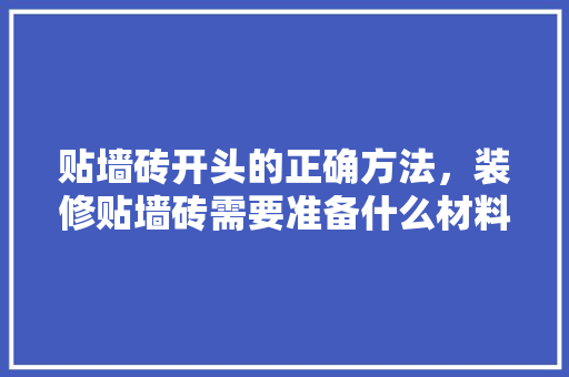 贴墙砖开头的正确方法，装修贴墙砖需要准备什么材料。 贴墙砖开头的正确方法，装修贴墙砖需要准备什么材料。 二手房