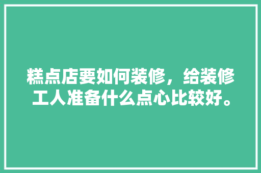 糕点店要如何装修，给装修工人准备什么点心比较好。 糕点店要如何装修，给装修工人准备什么点心比较好。 家居设计