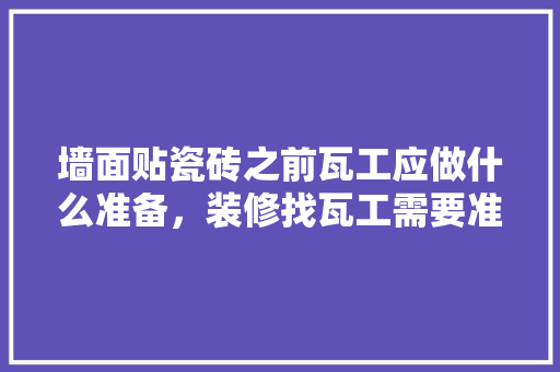 墙面贴瓷砖之前瓦工应做什么准备，装修找瓦工需要准备什么东西。 墙面贴瓷砖之前瓦工应做什么准备，装修找瓦工需要准备什么东西。 家居设计