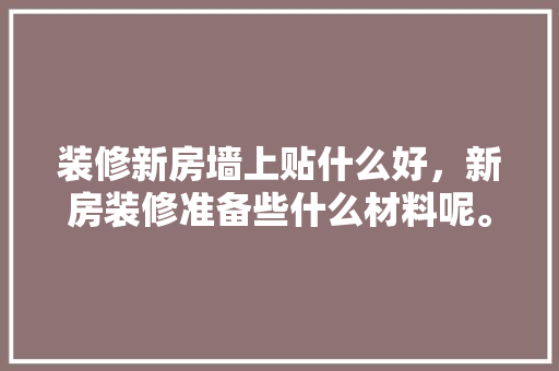 装修新房墙上贴什么好，新房装修准备些什么材料呢。 装修新房墙上贴什么好，新房装修准备些什么材料呢。 买房须知