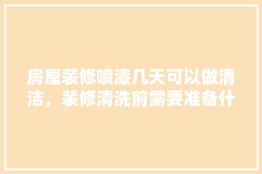 房屋装修喷漆几天可以做清洁，装修清洗前需要准备什么东西。 房屋装修喷漆几天可以做清洁，装修清洗前需要准备什么东西。 装修知识