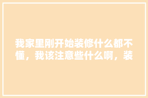 我家里刚开始装修什么都不懂，我该注意些什么啊，装修前一般需要准备什么东西。 我家里刚开始装修什么都不懂，我该注意些什么啊，装修前一般需要准备什么东西。 家居设计