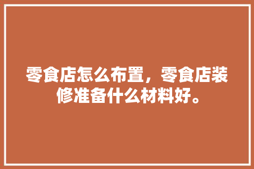 零食店怎么布置，零食店装修准备什么材料好。 零食店怎么布置，零食店装修准备什么材料好。 家居装饰