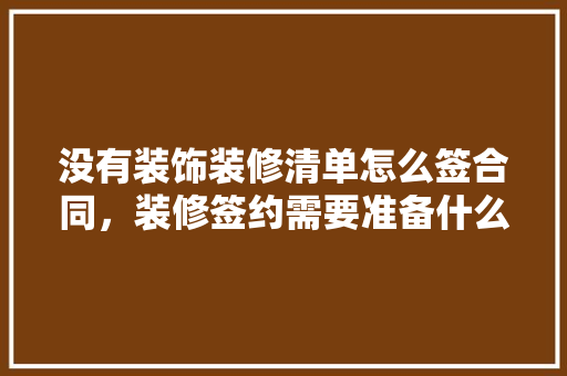 没有装饰装修清单怎么签合同，装修签约需要准备什么材料。 没有装饰装修清单怎么签合同，装修签约需要准备什么材料。 装修知识