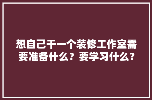 想自己干一个装修工作室需要准备什么？要学习什么？求大佬们传授一下经验，学校装修要准备什么东西。 想自己干一个装修工作室需要准备什么？要学习什么？求大佬们传授一下经验，学校装修要准备什么东西。 家居装饰