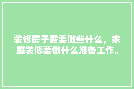 装修房子需要做些什么，家庭装修要做什么准备工作。 装修房子需要做些什么，家庭装修要做什么准备工作。 买房须知
