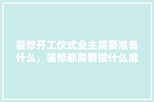 装修开工仪式业主需要准备什么，装修都需要做什么准备工作。 装修开工仪式业主需要准备什么，装修都需要做什么准备工作。 家居装饰