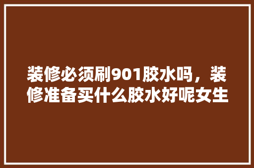 装修必须刷901胶水吗，装修准备买什么胶水好呢女生。 装修必须刷901胶水吗，装修准备买什么胶水好呢女生。 家居装饰