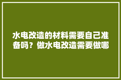 水电改造的材料需要自己准备吗？做水电改造需要做哪些准备，准备装修前要准备些什么东西。 水电改造的材料需要自己准备吗？做水电改造需要做哪些准备，准备装修前要准备些什么东西。 买房须知