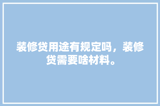 装修贷用途有规定吗，装修贷需要啥材料。 装修贷用途有规定吗，装修贷需要啥材料。 二手房
