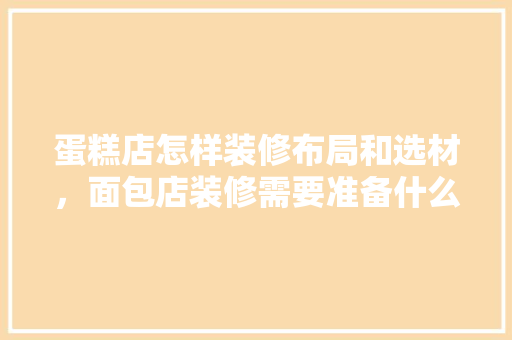蛋糕店怎样装修布局和选材，面包店装修需要准备什么东西。 蛋糕店怎样装修布局和选材，面包店装修需要准备什么东西。 家居装饰
