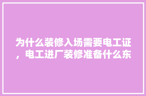 为什么装修入场需要电工证，电工进厂装修准备什么东西。 为什么装修入场需要电工证，电工进厂装修准备什么东西。 装修知识