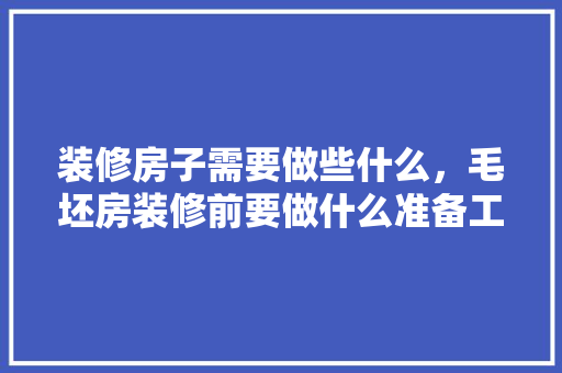 装修房子需要做些什么，毛坯房装修前要做什么准备工作。 装修房子需要做些什么，毛坯房装修前要做什么准备工作。 家居装饰