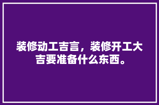 装修动工吉言，装修开工大吉要准备什么东西。 装修动工吉言，装修开工大吉要准备什么东西。 家居装饰