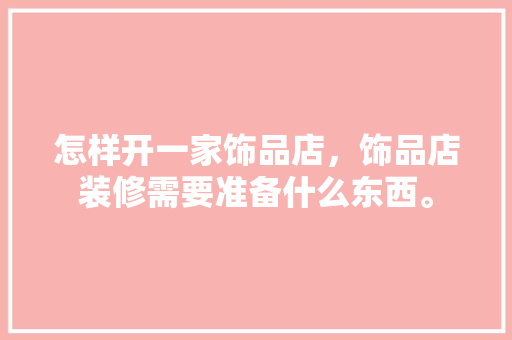 怎样开一家饰品店，饰品店装修需要准备什么东西。 怎样开一家饰品店，饰品店装修需要准备什么东西。 装修知识