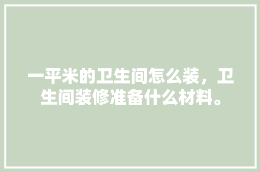 一平米的卫生间怎么装，卫生间装修准备什么材料。 一平米的卫生间怎么装，卫生间装修准备什么材料。 二手房