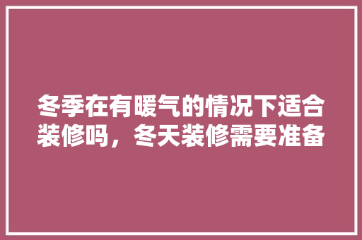 冬季在有暖气的情况下适合装修吗，冬天装修需要准备什么东西。 冬季在有暖气的情况下适合装修吗，冬天装修需要准备什么东西。 二手房