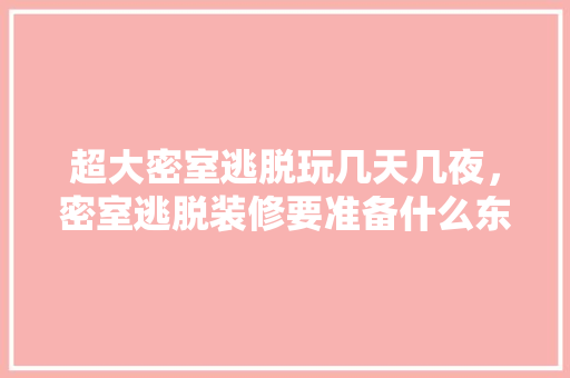 超大密室逃脱玩几天几夜，密室逃脱装修要准备什么东西。 超大密室逃脱玩几天几夜，密室逃脱装修要准备什么东西。 家居装饰