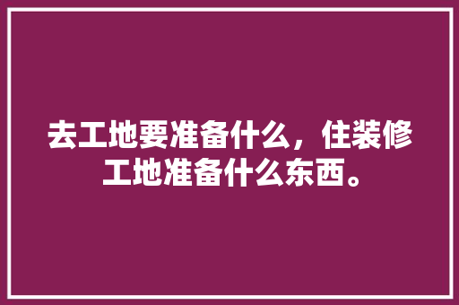 去工地要准备什么，住装修工地准备什么东西。 去工地要准备什么，住装修工地准备什么东西。 家居设计