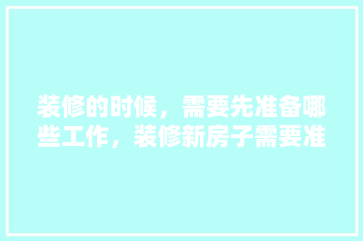 装修的时候，需要先准备哪些工作，装修新房子需要准备什么东西。 装修的时候，需要先准备哪些工作，装修新房子需要准备什么东西。 装修知识