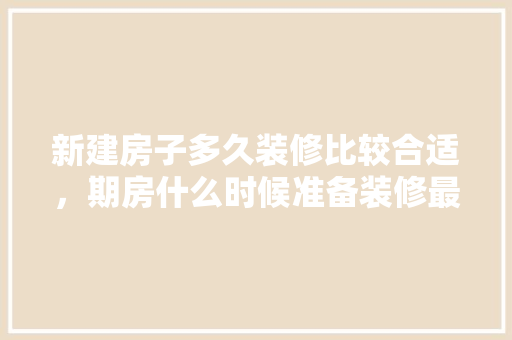 新建房子多久装修比较合适，期房什么时候准备装修最好。 新建房子多久装修比较合适，期房什么时候准备装修最好。 装修知识