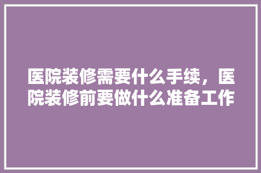 医院装修需要什么手续，医院装修前要做什么准备工作。 医院装修需要什么手续，医院装修前要做什么准备工作。 家居设计