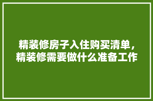 精装修房子入住购买清单，精装修需要做什么准备工作。 精装修房子入住购买清单，精装修需要做什么准备工作。 家居设计