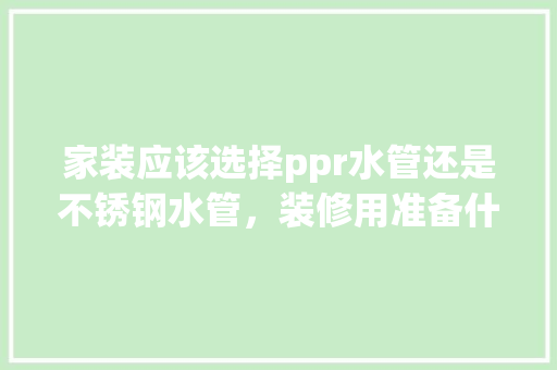家装应该选择ppr水管还是不锈钢水管，装修用准备什么水管好。 家装应该选择ppr水管还是不锈钢水管，装修用准备什么水管好。 二手房