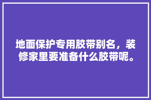 地面保护专用胶带别名，装修家里要准备什么胶带呢。 地面保护专用胶带别名，装修家里要准备什么胶带呢。 家居装饰