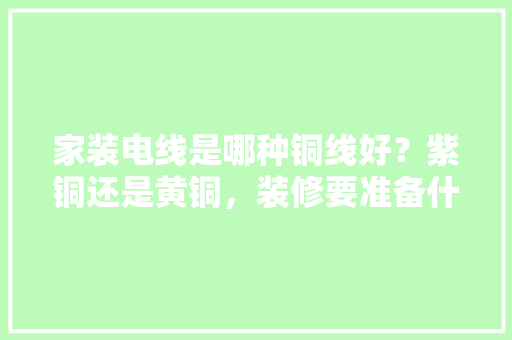 家装电线是哪种铜线好？紫铜还是黄铜，装修要准备什么电线好呢视频。 家装电线是哪种铜线好？紫铜还是黄铜，装修要准备什么电线好呢视频。 家居设计